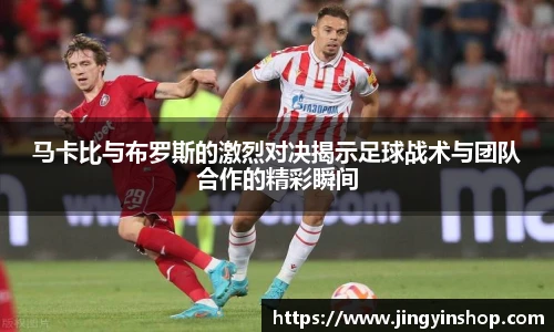 马卡比与布罗斯的激烈对决揭示足球战术与团队合作的精彩瞬间